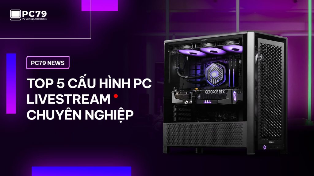 PC79 NEWS WEBSITE I Top 5 Cấu Hình PC Livestream Chuyên Nghiệp