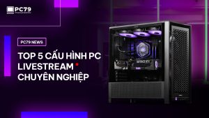 PC79 NEWS WEBSITE I Top 5 Cấu Hình PC Livestream Chuyên Nghiệp