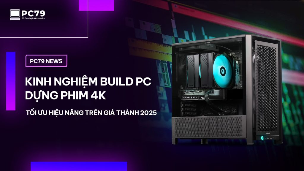 Kinh nghiệm build PC dựng phim 4K tối ưu hiệu năng trên giá thành 2025