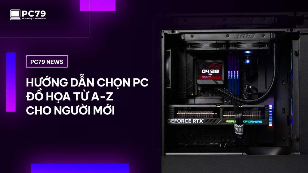 Hướng Dẫn Chọn PC Đồ Họa Từ A-Z Cho Người Mới