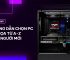 Hướng Dẫn Chọn PC Đồ Họa Từ A-Z Cho Người Mới