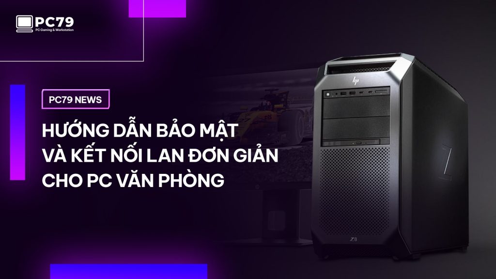 Hướng dẫn bảo mật và kết nối LAN đơn giản cho PC văn phòng