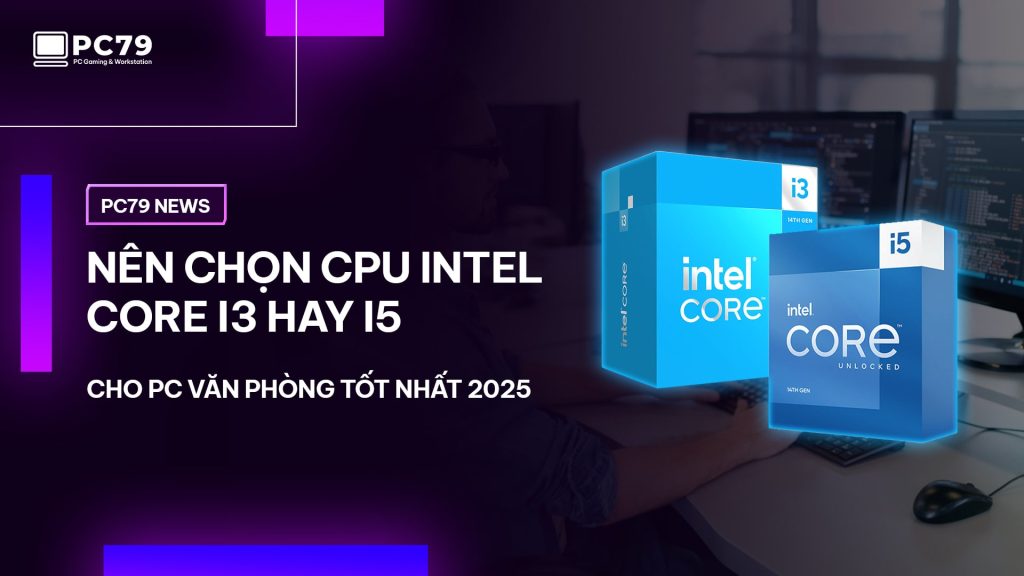 Nên chọn CPU Intel Core i3 hay i5 cho PC văn phòng