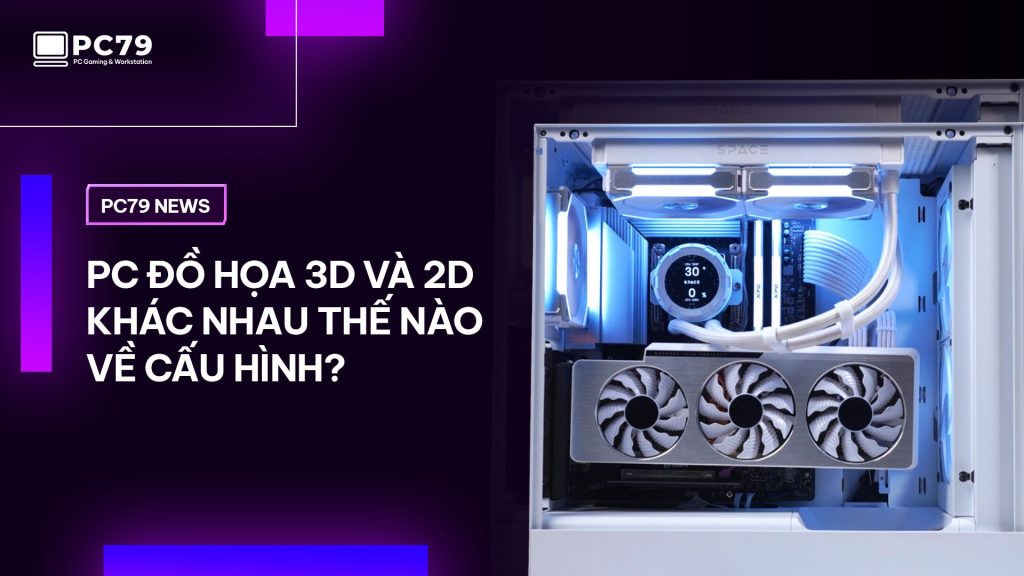 PC Đồ Họa 3D Và 2D: Khác Nhau Thế Nào Về Cấu Hình?